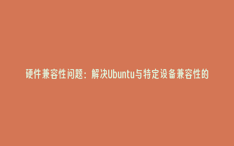 硬件兼容性问题：解决Ubuntu与特定设备兼容性的挑战