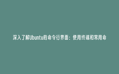 深入了解Ubuntu的命令行界面：使用终端和常用命令