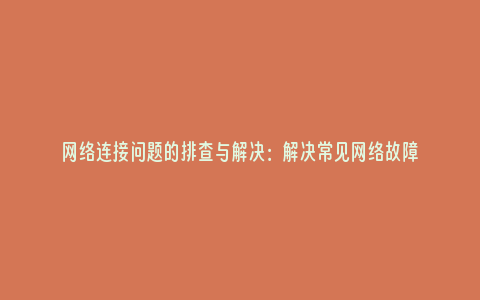 网络连接问题的排查与解决：解决常见网络故障