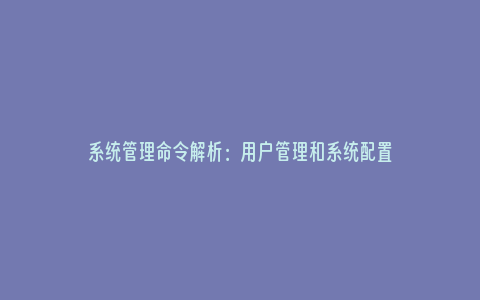 系统管理命令解析：用户管理和系统配置