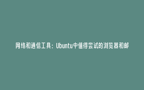 网络和通信工具：Ubuntu中值得尝试的浏览器和邮件客户端