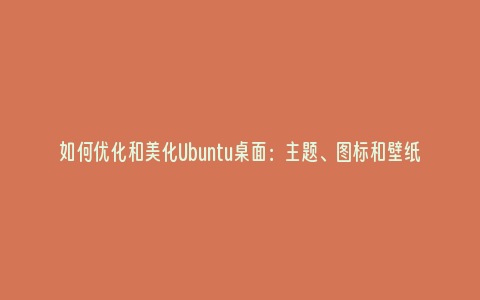 如何优化和美化Ubuntu桌面：主题、图标和壁纸