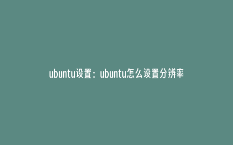 ubuntu设置：ubuntu怎么设置分辨率