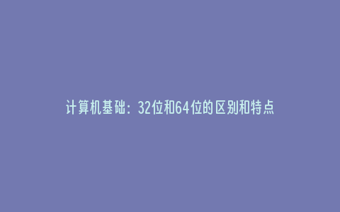 计算机基础：32位和64位的区别和特点