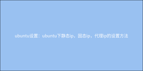 ubuntu设置：ubuntu下静态ip，固态ip，代理ip的设置方法